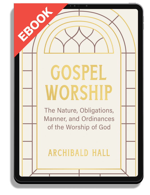 Gospel Worship: Being an Attempt to Exhibit a Scriptural View of the Nature, Obligations, Manner, and Ordinances of the Worship of God in the New Testament