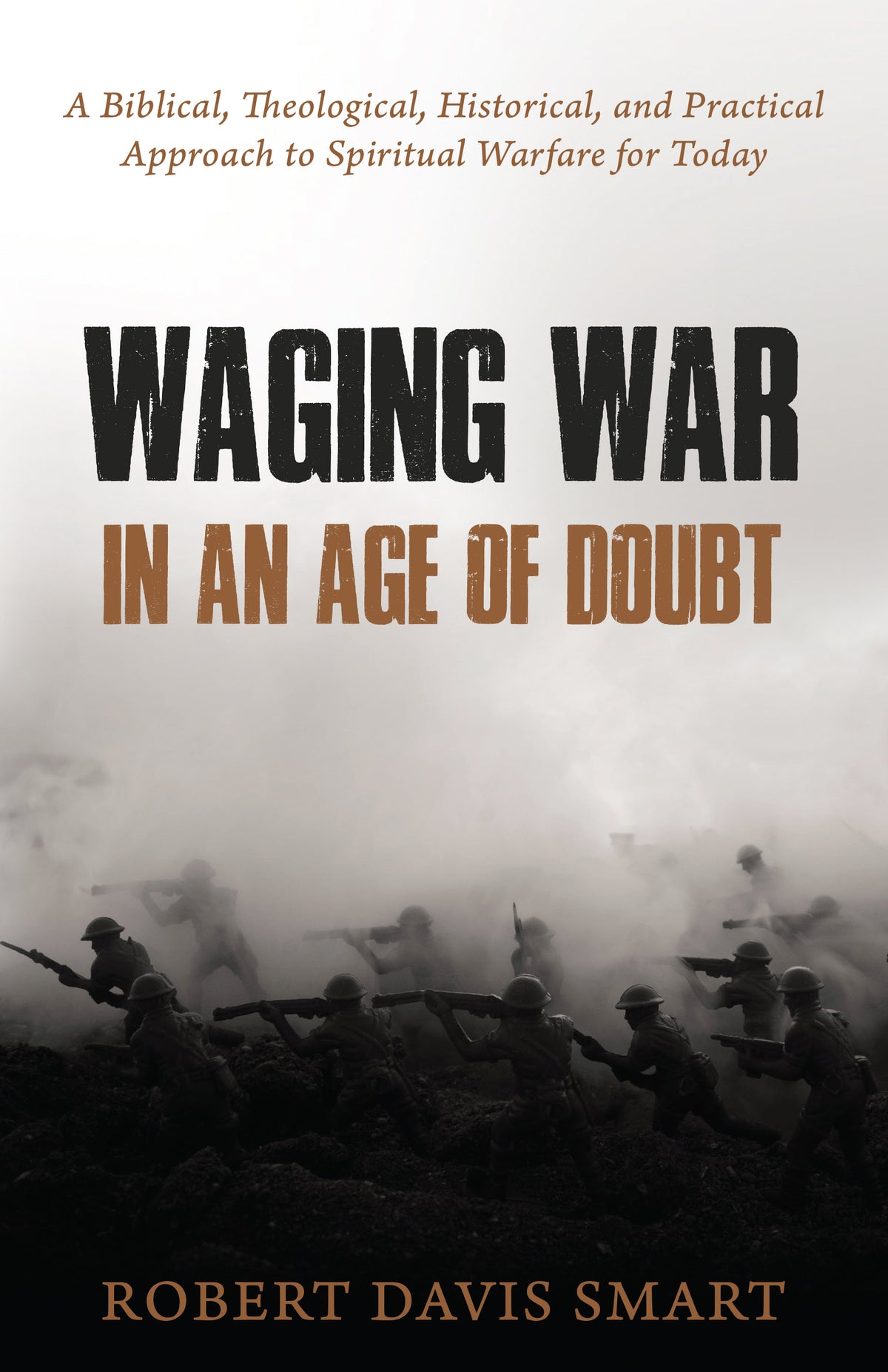 Waging War in an Age of Doubt: A Biblical, Theological, Historical, and Practical Approach to Spiritual Warfare for Today