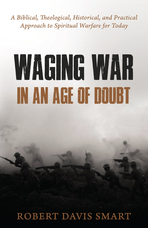 Waging War in an Age of Doubt: A Biblical, Theological, Historical, and Practical Approach to Spiritual Warfare for Today