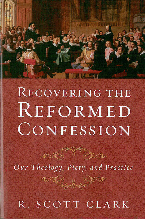 Recovering the Reformed Confession: Our Theology, Piety, and Practice