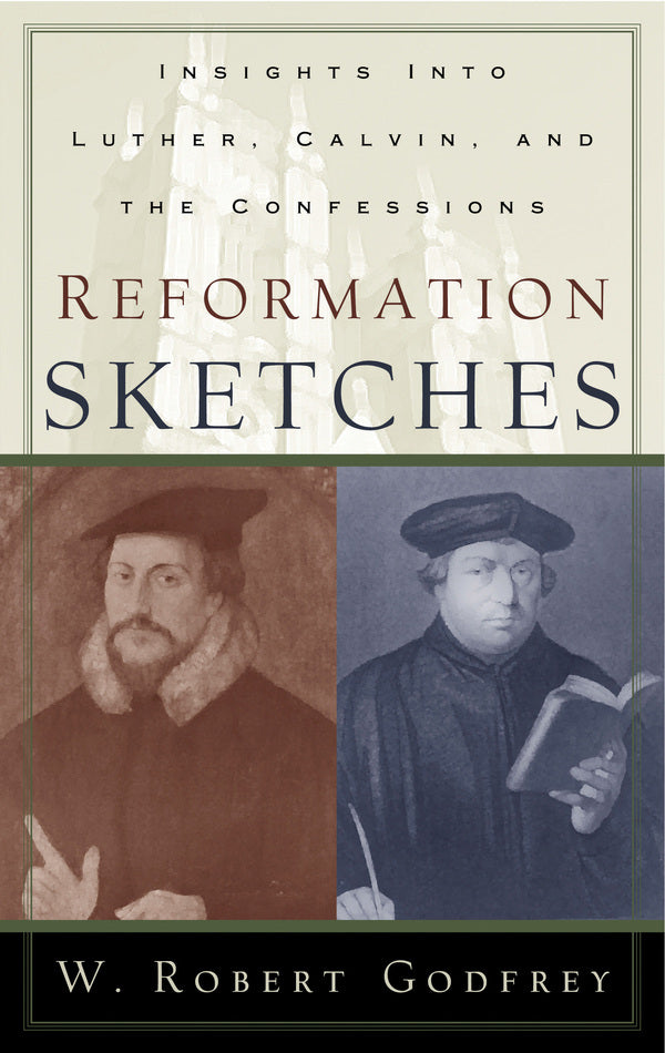 Reformation Sketches: Insights Into Luther, Calvin, and the Confessions