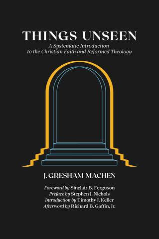Things Unseen: A Systematic Introduction to the Christian Faith and Reformed Theology